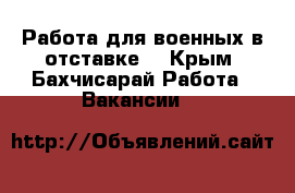Работа для военных в отставке. - Крым, Бахчисарай Работа » Вакансии   
